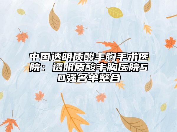 中國透明質(zhì)酸豐胸手術醫(yī)院:透明質(zhì)酸豐胸醫(yī)院50強名單整合