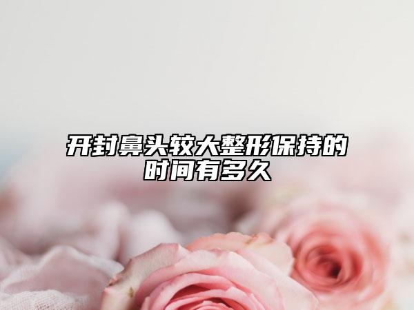 開封鼻頭較大整形保持的時(shí)間有多久