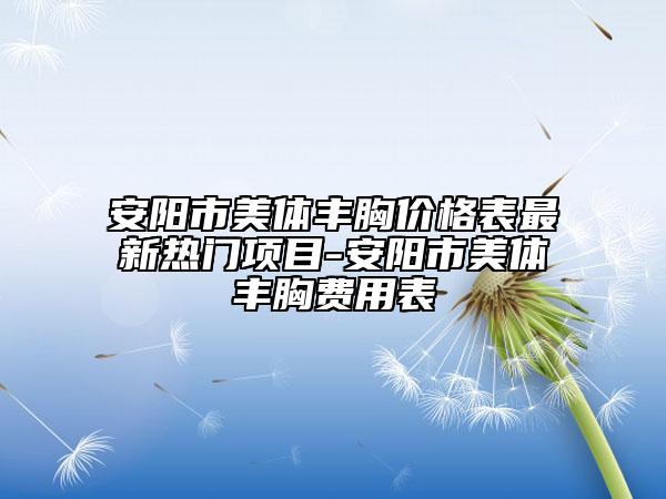 安陽市美體豐胸價(jià)格表最新熱門項(xiàng)目-安陽市美體豐胸費(fèi)用表