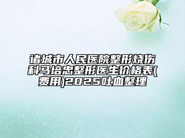 諸城市人民醫(yī)院整形燒傷科馬培忠整形醫(yī)生價(jià)格表(費(fèi)用)2025吐血整理