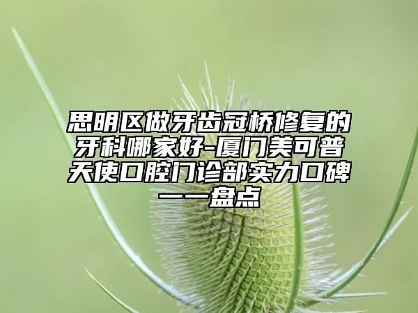 思明區(qū)做牙齒冠橋修復(fù)的牙科哪家好-廈門美可普天使口腔門診部實力口碑一一盤點