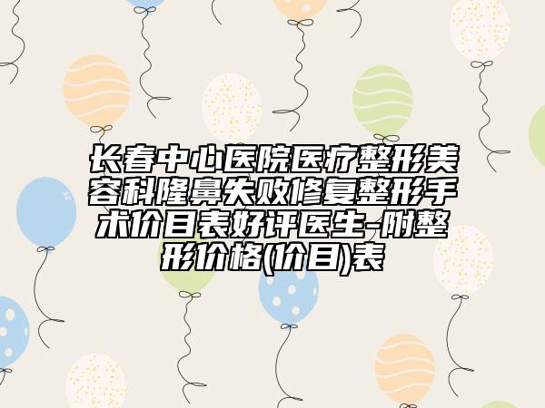 長春中心醫(yī)院醫(yī)療整形美容科隆鼻失敗修復(fù)整形手術(shù)價(jià)目表好評醫(yī)生-附整形價(jià)格(價(jià)目)表