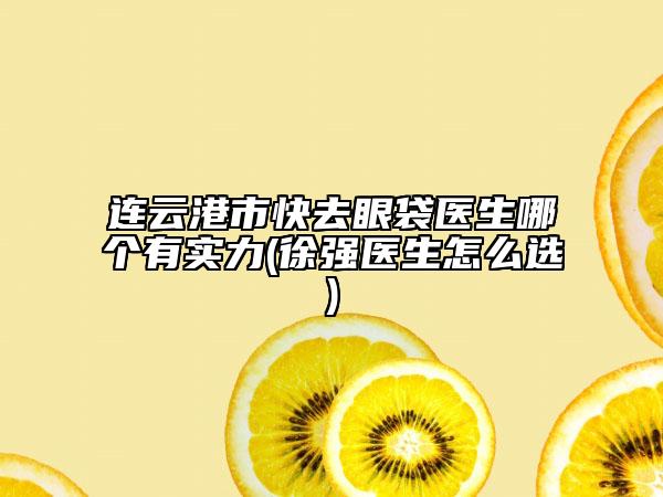連云港市快去眼袋醫(yī)生哪個(gè)有實(shí)力(徐強(qiáng)醫(yī)生怎么選)