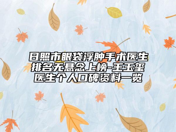 日照市眼袋浮腫手術(shù)醫(yī)生排名無懸念上榜-王玉璽醫(yī)生個(gè)人口碑資料一覽
