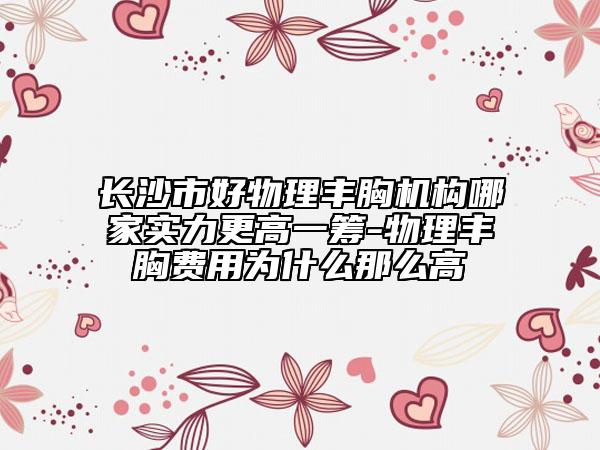 長沙市好物理豐胸機(jī)構(gòu)哪家實(shí)力更高一籌-物理豐胸費(fèi)用為什么那么高