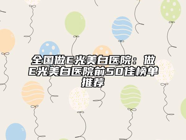 全國(guó)做E光美白醫(yī)院：做E光美白醫(yī)院前50佳榜單推薦