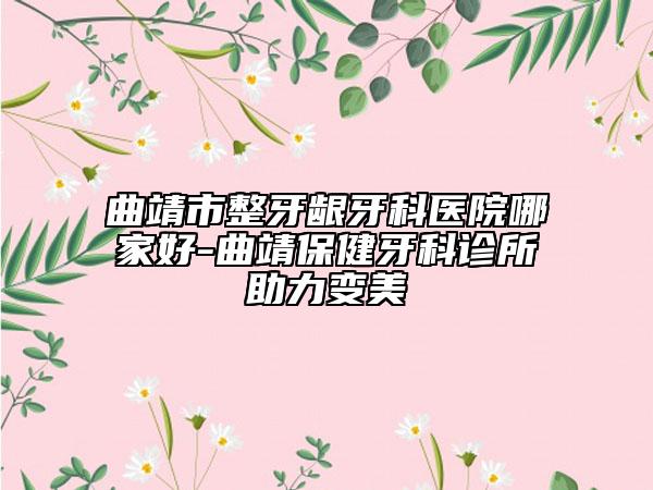 曲靖市整牙齦牙科醫(yī)院哪家好-曲靖保健牙科診所助力變美