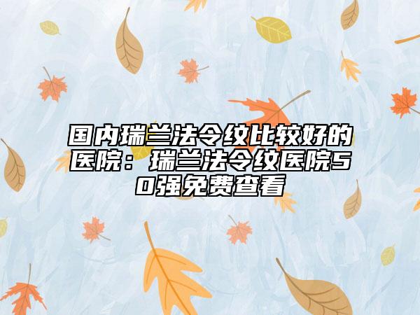 國內(nèi)瑞蘭法令紋比較好的醫(yī)院:瑞蘭法令紋醫(yī)院50強(qiáng)免費查看