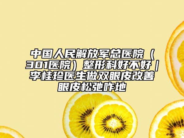 中國人民解放軍總醫(yī)院(301醫(yī)院)整形科好不好|李桂珍醫(yī)生做雙眼皮改善眼皮松弛咋地