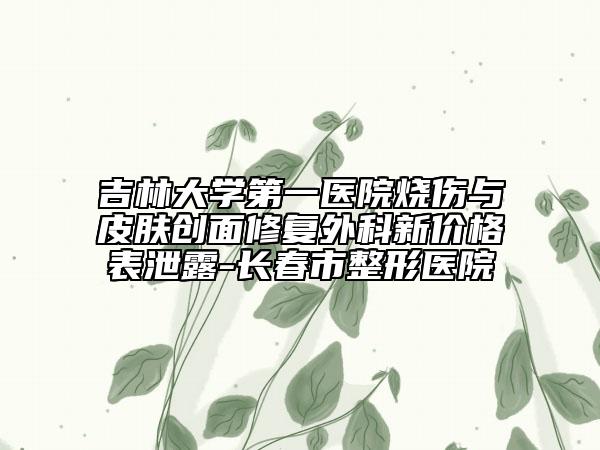 吉林大學(xué)第一醫(yī)院燒傷與皮膚創(chuàng)面修復(fù)外科新價(jià)格表泄露-長春市整形醫(yī)院