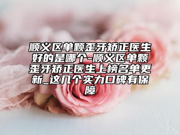 順義區(qū)單顆歪牙矯正醫(yī)生好的是哪個(gè)-順義區(qū)單顆歪牙矯正醫(yī)生上榜名單更新_這幾個(gè)實(shí)力口碑有保障
