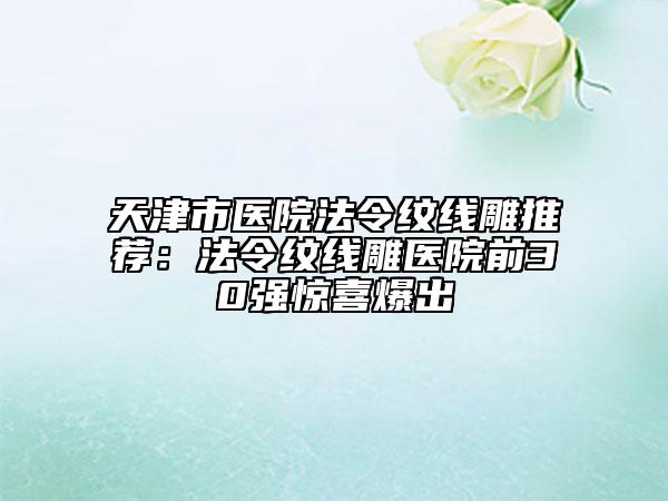 天津市醫(yī)院法令紋線雕推薦:法令紋線雕醫(yī)院前30強(qiáng)驚喜爆出