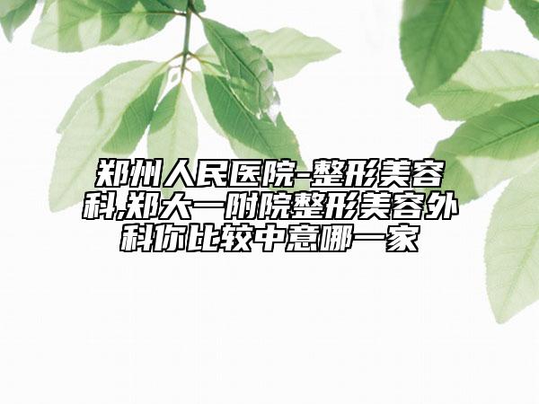 鄭州人民醫(yī)院-整形美容科,鄭大一附院整形美容外科你比較中意哪一家