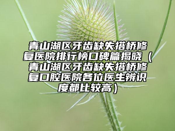 青山湖區(qū)牙齒缺失搭橋修復(fù)醫(yī)院排行榜口碑篇揭曉(青山湖區(qū)牙齒缺失搭橋修復(fù)口腔醫(yī)院各位醫(yī)生辨識度都比較高)