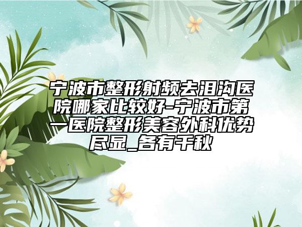 寧波市整形射頻去淚溝醫(yī)院哪家比較好-寧波市第一醫(yī)院整形美容外科優(yōu)勢盡顯_各有千秋