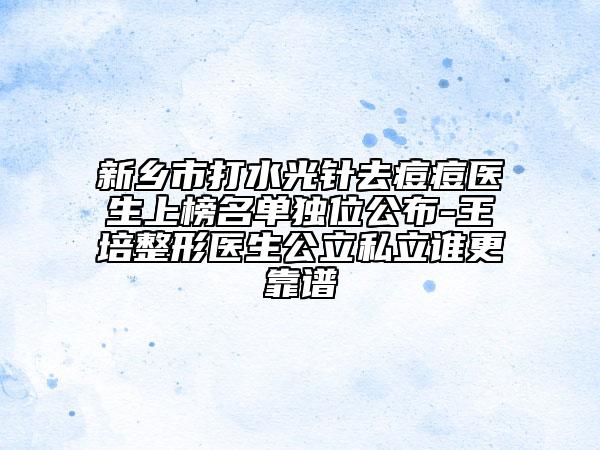 新鄉(xiāng)市打水光針去痘痘醫(yī)生上榜名單獨位公布-王培整形醫(yī)生公立私立誰更靠譜