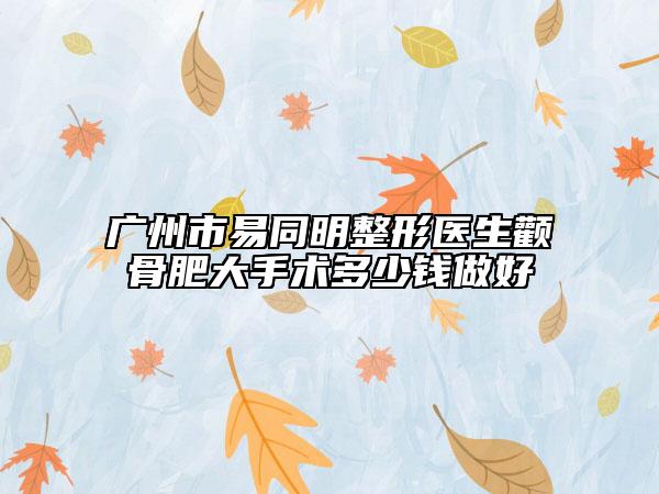 廣州市易同明整形醫(yī)生顴骨肥大手術(shù)多少錢(qián)做好