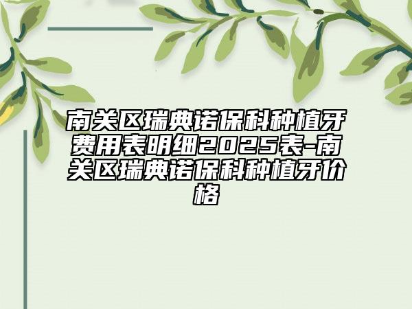 南關(guān)區(qū)瑞典諾保科種植牙費(fèi)用表明細(xì)2025表-南關(guān)區(qū)瑞典諾??品N植牙價(jià)格