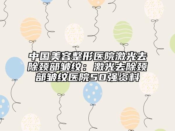 中國美容整形醫(yī)院激光去除頸部皺紋：激光去除頸部皺紋醫(yī)院50強(qiáng)資料