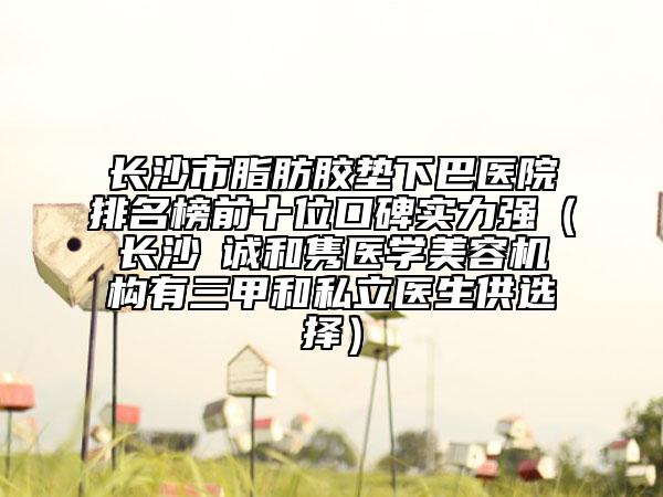 長(zhǎng)沙市脂肪膠墊下巴醫(yī)院排名榜前十位口碑實(shí)力強(qiáng)(長(zhǎng)沙皕誠(chéng)和雋醫(yī)學(xué)美容機(jī)構(gòu)有三甲和私立醫(yī)生供選擇)