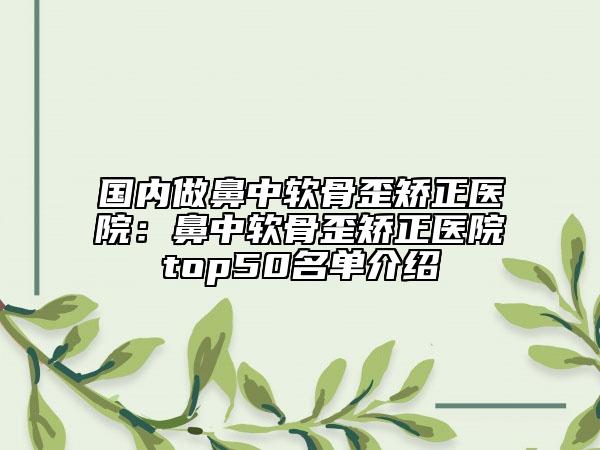 國內(nèi)做鼻中軟骨歪矯正醫(yī)院：鼻中軟骨歪矯正醫(yī)院top50名單介紹
