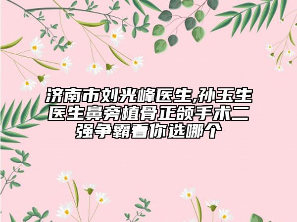 濟(jì)南市劉光峰醫(yī)生,孫玉生醫(yī)生鼻旁植骨正頜手術(shù)二強(qiáng)爭霸看你選哪個