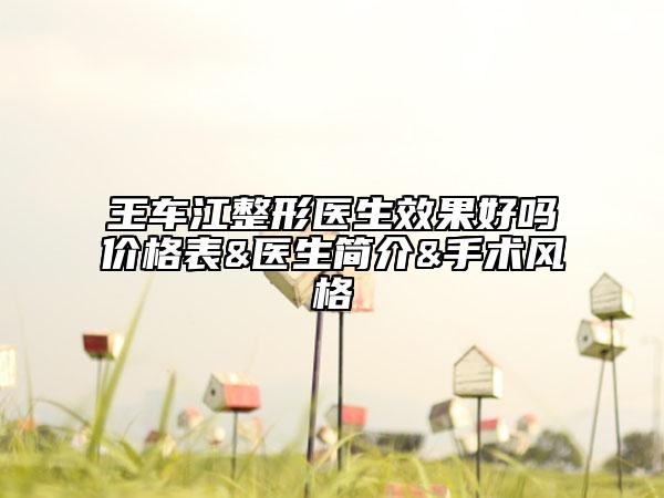 王車江整形醫(yī)生效果好嗎價格表&醫(yī)生簡介&手術(shù)風格