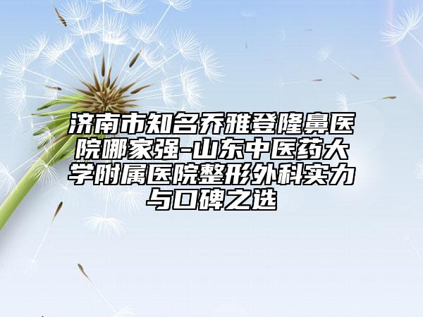 濟(jì)南市知名喬雅登隆鼻醫(yī)院哪家強(qiáng)-山東中醫(yī)藥大學(xué)附屬醫(yī)院整形外科實(shí)力與口碑之選