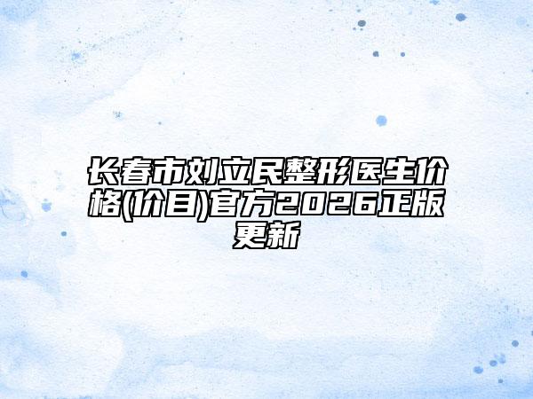 長春市劉立民整形醫(yī)生價(jià)格(價(jià)目)官方2026正版更新