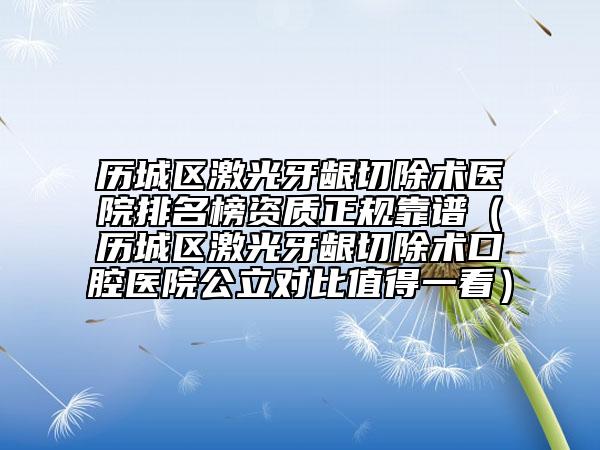 歷城區(qū)激光牙齦切除術(shù)醫(yī)院排名榜資質(zhì)正規(guī)靠譜(歷城區(qū)激光牙齦切除術(shù)口腔醫(yī)院公立對比值得一看)
