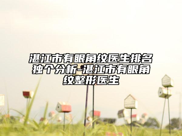 湛江市有眼角紋醫(yī)生排名獨個分析-湛江市有眼角紋整形醫(yī)生