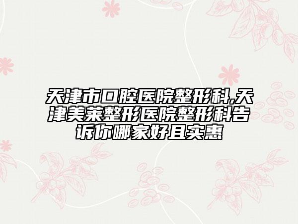 天津市口腔醫(yī)院整形科,天津美萊整形醫(yī)院整形科告訴你哪家好且實惠