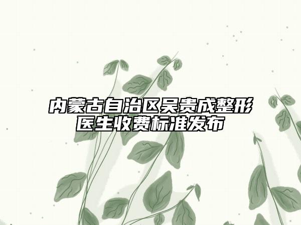 內(nèi)蒙古自治區(qū)吳貴成整形醫(yī)生收費(fèi)標(biāo)準(zhǔn)發(fā)布