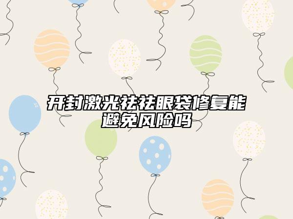 開封激光祛祛眼袋修復(fù)能避免風(fēng)險(xiǎn)嗎