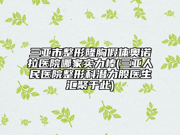 三亞市整形隆胸假體奧諾拉醫(yī)院哪家實(shí)力棒(三亞人民醫(yī)院整形科潛力股醫(yī)生匯聚于此)