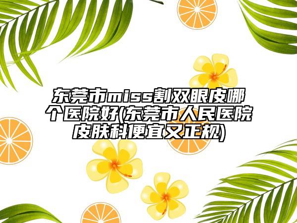 東莞市miss割雙眼皮哪個醫(yī)院好(東莞市人民醫(yī)院皮膚科便宜又正規(guī))
