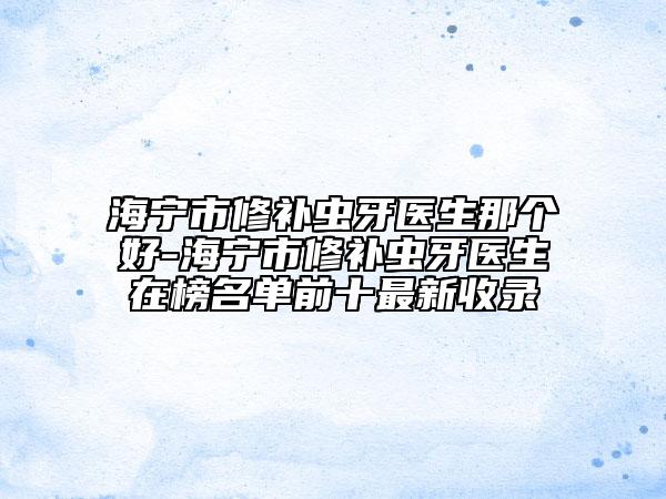 海寧市修補(bǔ)蟲牙醫(yī)生那個(gè)好-海寧市修補(bǔ)蟲牙醫(yī)生在榜名單前十最新收錄