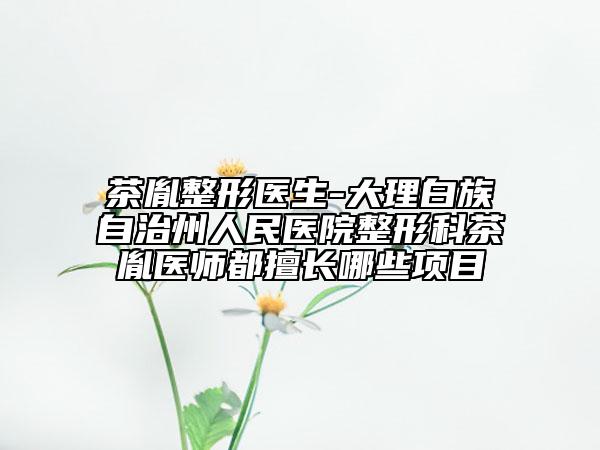 茶胤整形醫(yī)生-大理白族自治州人民醫(yī)院整形科茶胤醫(yī)師都擅長哪些項目
