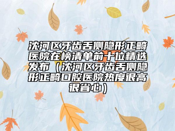 沈河區(qū)牙齒舌側(cè)隱形正畸醫(yī)院在榜清單前十位精選發(fā)布(沈河區(qū)牙齒舌側(cè)隱形正畸口腔醫(yī)院熱度很高很省心)