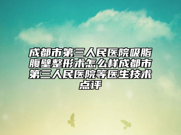 成都市第三人民醫(yī)院吸脂腹壁整形術(shù)怎么樣成都市第三人民醫(yī)院等醫(yī)生技術(shù)點評
