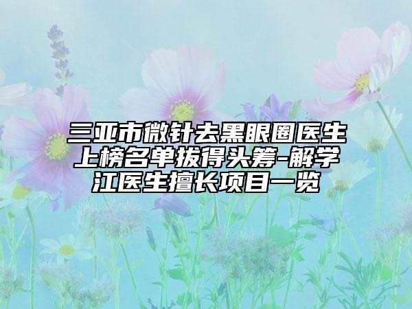 三亞市微針去黑眼圈醫(yī)生上榜名單拔得頭籌-解學(xué)江醫(yī)生擅長(zhǎng)項(xiàng)目一覽