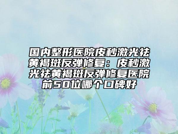 國內整形醫(yī)院皮秒激光祛黃褐斑反彈修復:皮秒激光祛黃褐斑反彈修復醫(yī)院前50位哪個口碑好