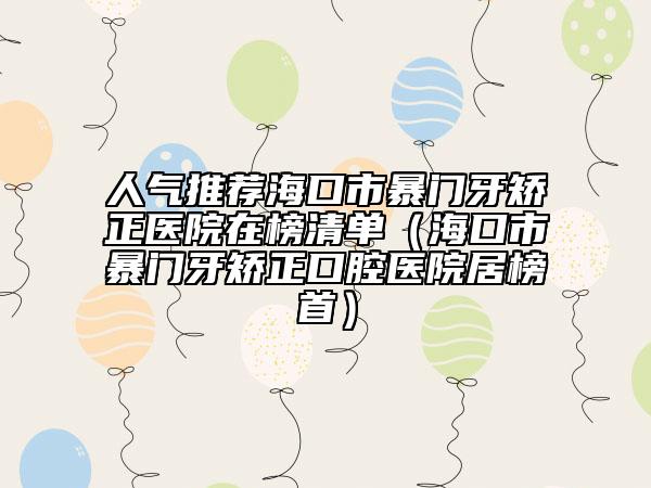 人氣推薦海口市暴門牙矯正醫(yī)院在榜清單（?？谑斜╅T牙矯正口腔醫(yī)院居榜首）