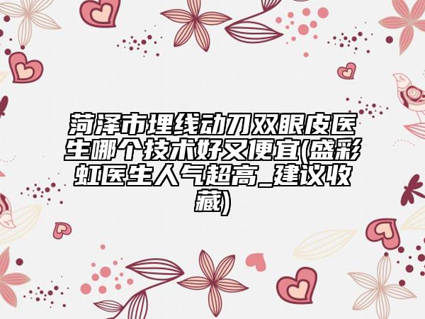 菏澤市埋線動刀雙眼皮醫(yī)生哪個技術(shù)好又便宜(盛彩虹醫(yī)生人氣超高_建議收藏)