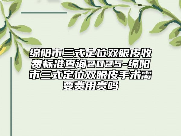 綿陽(yáng)市三式定位雙眼皮收費(fèi)標(biāo)準(zhǔn)查詢(xún)2025-綿陽(yáng)市三式定位雙眼皮手術(shù)需要費(fèi)用貴嗎