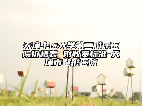 天津中醫(yī)大學(xué)第二附屬醫(yī)院價格表 附收費標準-天津市整形醫(yī)院