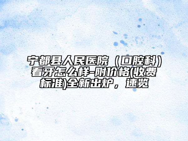 寧都縣人民醫(yī)院（口腔科）看牙怎么樣-附價(jià)格(收費(fèi)標(biāo)準(zhǔn))全新出爐，速覽