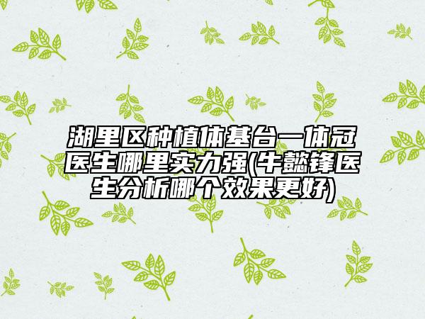 湖里區(qū)種植體基臺(tái)一體冠醫(yī)生哪里實(shí)力強(qiáng)(牛懿鋒醫(yī)生分析哪個(gè)效果更好)