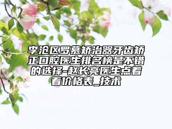 李滄區(qū)羅慕矯治器牙齒矯正口腔醫(yī)生排名榜是不錯(cuò)的選擇-趙長亮醫(yī)生點(diǎn)著看價(jià)格表_技術(shù)