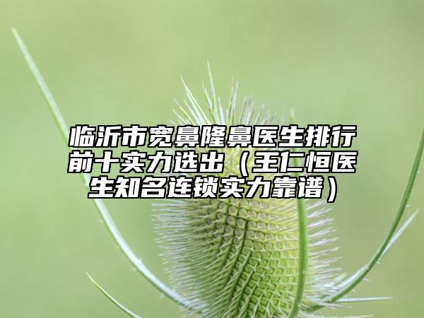 臨沂市寬鼻隆鼻醫(yī)生排行前十實力選出（王仁恒醫(yī)生知名連鎖實力靠譜）